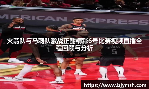 火箭队与马刺队激战正酣精彩6号比赛视频直播全程回顾与分析