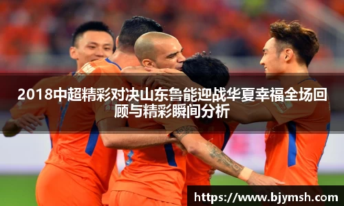 2018中超精彩对决山东鲁能迎战华夏幸福全场回顾与精彩瞬间分析